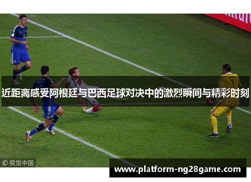 近距离感受阿根廷与巴西足球对决中的激烈瞬间与精彩时刻