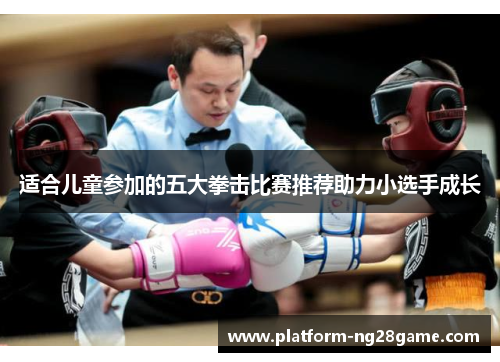 适合儿童参加的五大拳击比赛推荐助力小选手成长