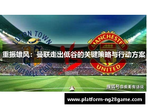 重振雄风：曼联走出低谷的关键策略与行动方案