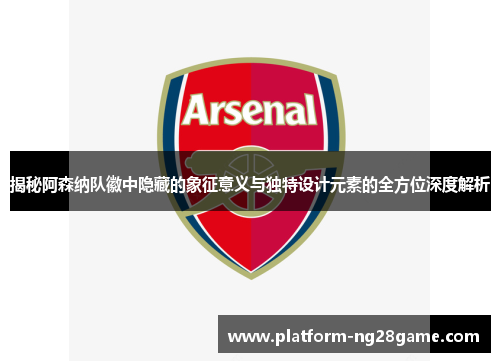 揭秘阿森纳队徽中隐藏的象征意义与独特设计元素的全方位深度解析
