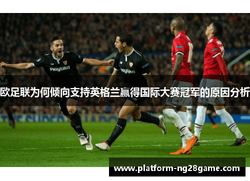 欧足联为何倾向支持英格兰赢得国际大赛冠军的原因分析