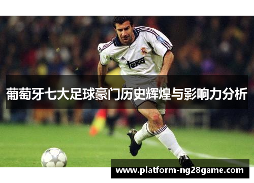 葡萄牙七大足球豪门历史辉煌与影响力分析